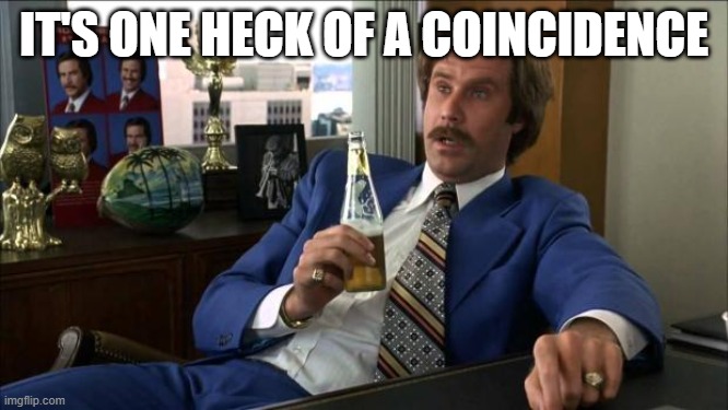 IT'S ONE HECK OF A COINCIDENCE | image tagged in ron burgundy | made w/ Imgflip meme maker