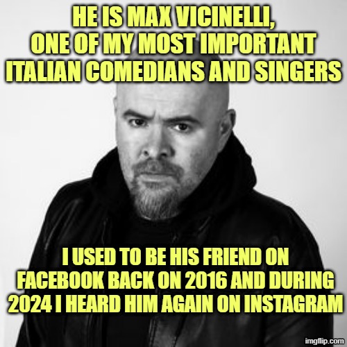 Max Vicinelli | HE IS MAX VICINELLI, ONE OF MY MOST IMPORTANT ITALIAN COMEDIANS AND SINGERS; I USED TO BE HIS FRIEND ON FACEBOOK BACK ON 2016 AND DURING 2024 I HEARD HIM AGAIN ON INSTAGRAM | image tagged in max vicinelli | made w/ Imgflip meme maker