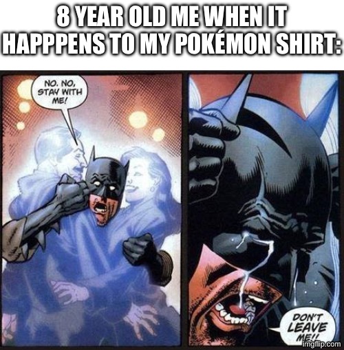 Batman don't leave me | 8 YEAR OLD ME WHEN IT HAPPPENS TO MY POKÉMON SHIRT: | image tagged in batman don't leave me | made w/ Imgflip meme maker