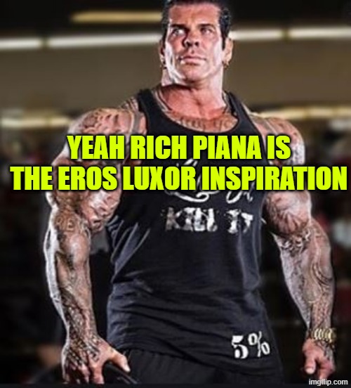 Rich Piana | YEAH RICH PIANA IS THE EROS LUXOR INSPIRATION | image tagged in rich piana | made w/ Imgflip meme maker