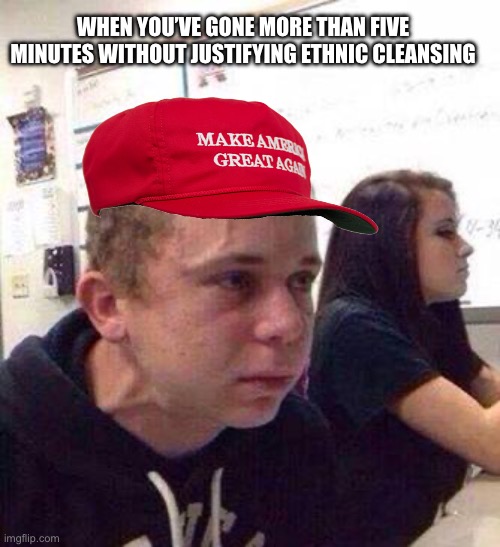 WHEN YOU’VE GONE MORE THAN FIVE MINUTES WITHOUT JUSTIFYING ETHNIC CLEANSING | image tagged in in 5 minutes | made w/ Imgflip meme maker
