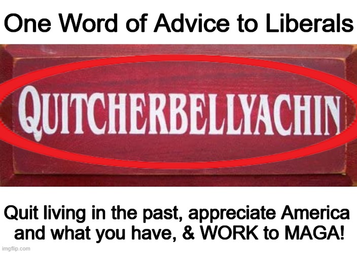 Tired of 'Peacefully' Protesting Progressives? | One Word of Advice to Liberals; Quit living in the past, appreciate America 
and what you have, & WORK to MAGA! | image tagged in advice,liberals,crying democrats,protesters,whiners,political humor | made w/ Imgflip meme maker