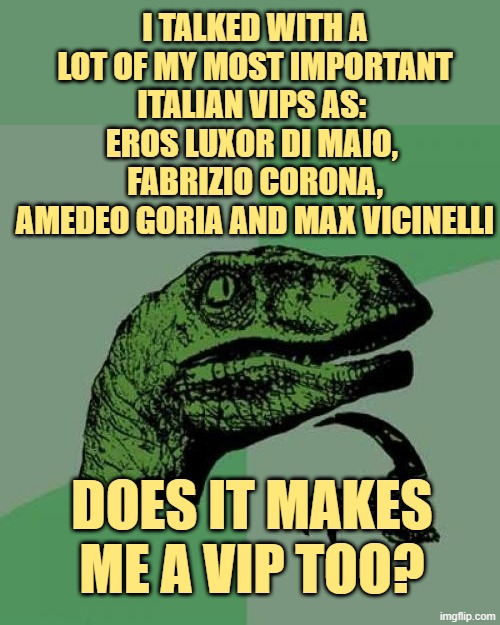 i'm really happy to have crossed their path! | I TALKED WITH A LOT OF MY MOST IMPORTANT ITALIAN VIPS AS: 
EROS LUXOR DI MAIO, 
FABRIZIO CORONA, AMEDEO GORIA AND MAX VICINELLI; DOES IT MAKES ME A VIP TOO? | image tagged in memes,philosoraptor | made w/ Imgflip meme maker