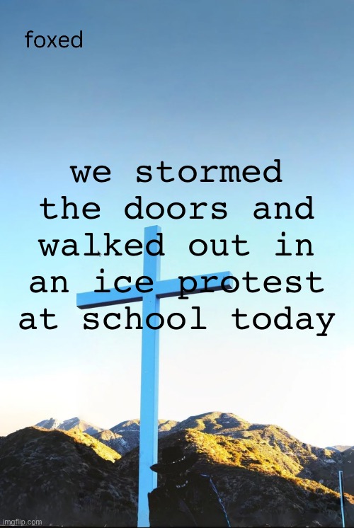 foxed jpeg temp | we stormed the doors and walked out in an ice protest at school today | image tagged in foxed jpeg temp | made w/ Imgflip meme maker