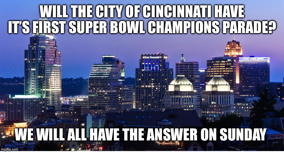 Cincinnati at night | WILL THE CITY OF CINCINNATI HAVE IT’S FIRST SUPER BOWL CHAMPIONS PARADE? WE WILL ALL HAVE THE ANSWER ON SUNDAY | image tagged in cincinnati at night | made w/ Imgflip meme maker