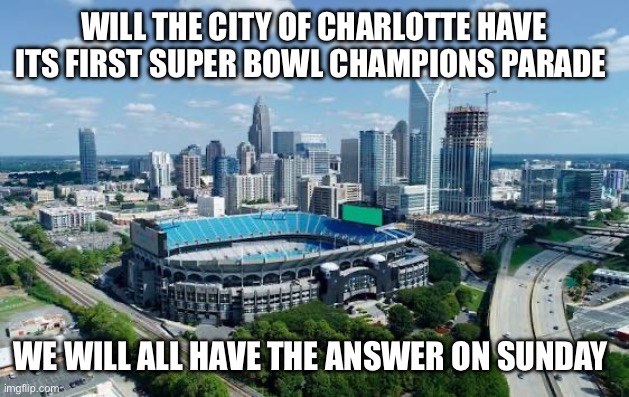 Charlotte North Carolina | WILL THE CITY OF CHARLOTTE HAVE ITS FIRST SUPER BOWL CHAMPIONS PARADE; WE WILL ALL HAVE THE ANSWER ON SUNDAY | image tagged in charlotte north carolina | made w/ Imgflip meme maker