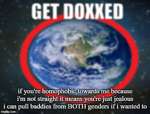 GET DOXXED! | if you're homophobic towards me because i'm not straight it means you're just jealous i can pull baddies from BOTH genders if i wanted to | image tagged in get doxxed | made w/ Imgflip meme maker
