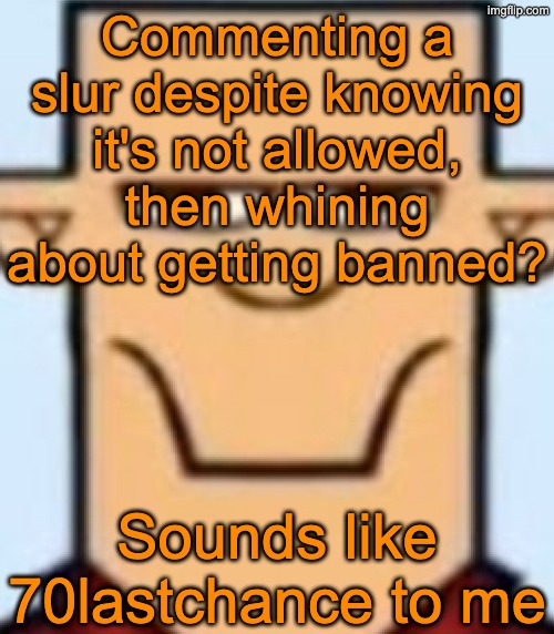 Sped Tyler | Commenting a slur despite knowing it's not allowed, then whining about getting banned? Sounds like 70lastchance to me | image tagged in sped tyler | made w/ Imgflip meme maker