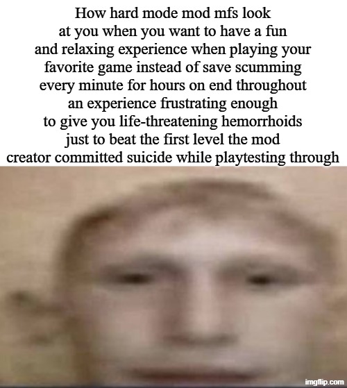 a | How hard mode mod mfs look at you when you want to have a fun and relaxing experience when playing your favorite game instead of save scumming every minute for hours on end throughout an experience frustrating enough to give you life-threatening hemorrhoids just to beat the first level the mod creator committed suicide while playtesting through | image tagged in russian child mp4 | made w/ Imgflip meme maker