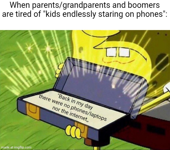 Parents favorite argument ever I'm tired of hearing it like the milionth time | When parents/grandparents and boomers are tired of "kids endlessly staring on phones":; "Back in my day there were no phones/laptops nor the internet,, | image tagged in spongebob briefcase,boomers,parents,invalid argument,overused arguments | made w/ Imgflip meme maker