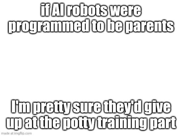 if AI robots were programmed to be parents; I'm pretty sure they'd give up at the potty training part | made w/ Imgflip meme maker