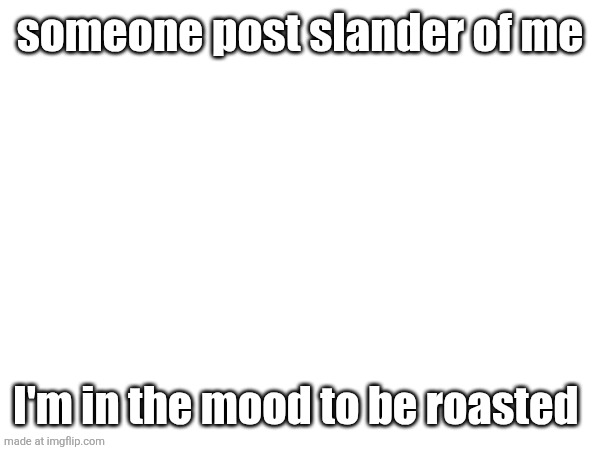 someone post slander of me; I'm in the mood to be roasted | made w/ Imgflip meme maker