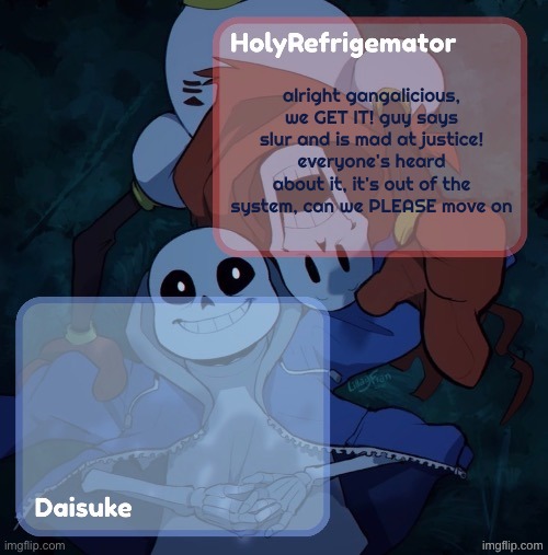 Holy/Dai shared temp | alright gangalicious, we GET IT! guy says slur and is mad at justice! everyone's heard about it, it's out of the system, can we PLEASE move on | image tagged in holy/dai shared temp | made w/ Imgflip meme maker