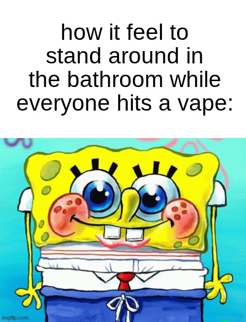 geekbar party | how it feel to stand around in the bathroom while everyone hits a vape: | image tagged in cute spongebob | made w/ Imgflip meme maker