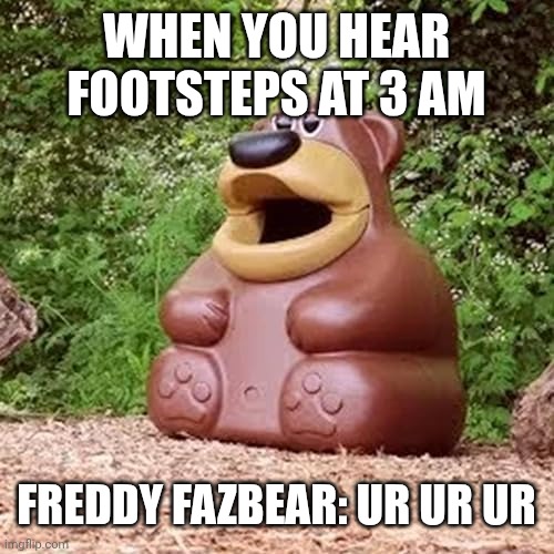 Freddy fazbear ur ur ur | WHEN YOU HEAR FOOTSTEPS AT 3 AM; FREDDY FAZBEAR: UR UR UR | image tagged in freddy fazbear ur ur ur | made w/ Imgflip meme maker