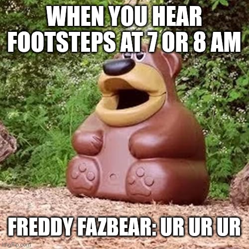 Freddy fazbear ur ur ur | WHEN YOU HEAR FOOTSTEPS AT 7 OR 8 AM; FREDDY FAZBEAR: UR UR UR | image tagged in freddy fazbear ur ur ur | made w/ Imgflip meme maker
