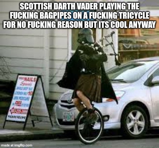 Scottish Darth Vader | SCOTTISH DARTH VADER PLAYING THE FUCKING BAGPIPES ON A FUCKING TRICYCLE FOR NO FUCKING REASON BUT ITS COOL ANYWAY | image tagged in scottish darth vader | made w/ Imgflip meme maker
