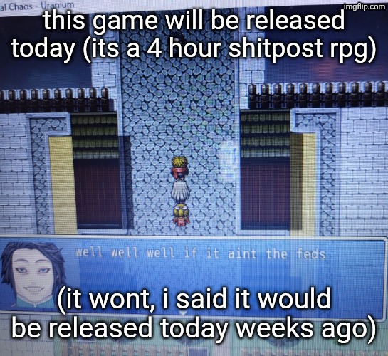 the more i work the more work there is | this game will be released today (its a 4 hour shitpost rpg); (it wont, i said it would be released today weeks ago) | image tagged in well well well if it aint the feds | made w/ Imgflip meme maker