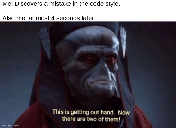 Coding Style | Me: Discovers a mistake in the code style.
 
Also me, at most 4 seconds later: | image tagged in this is getting out of hand | made w/ Imgflip meme maker