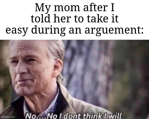 Things could've gone any better... | My mom after I told her to take it easy during an arguement: | image tagged in no i don't think i will,memes,funny,why are you reading this | made w/ Imgflip meme maker