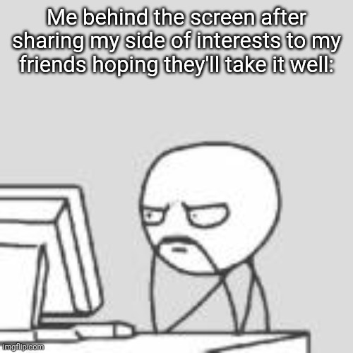 Distressing experience | Me behind the screen after sharing my side of interests to my friends hoping they'll take it well: | image tagged in staring at computer | made w/ Imgflip meme maker