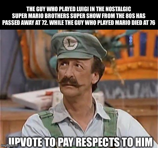 It's upsetting to see two such vibrant childhood characters go. they were so peak | THE GUY WHO PLAYED LUIGI IN THE NOSTALGIC SUPER MARIO BROTHERS SUPER SHOW FROM THE 80S HAS PASSED AWAY AT 72. WHILE THE GUY WHO PLAYED MARIO DIED AT 76; UPVOTE TO PAY RESPECTS TO HIM | image tagged in rip,the super mario bros super show,mario,luigi,sad | made w/ Imgflip meme maker
