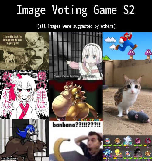 srry there isn't as many this time, anyways k1 | Image Voting Game S2; (all images were suggested by others) | made w/ Imgflip meme maker