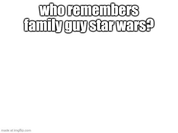 who remembers family guy star wars? | made w/ Imgflip meme maker