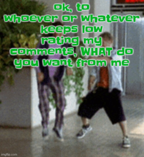 Breaking it down | ok, to whoever or whatever keeps low rating my comments, WHAT do you want from me | image tagged in breaking it down | made w/ Imgflip meme maker