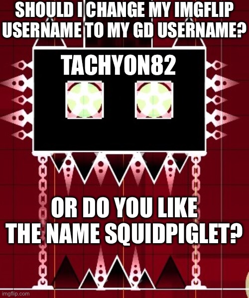 Clubstep Monster (GD) | SHOULD I CHANGE MY IMGFLIP USERNAME TO MY GD USERNAME? TACHYON82; OR DO YOU LIKE THE NAME SQUIDPIGLET? | image tagged in clubstep monster gd | made w/ Imgflip meme maker