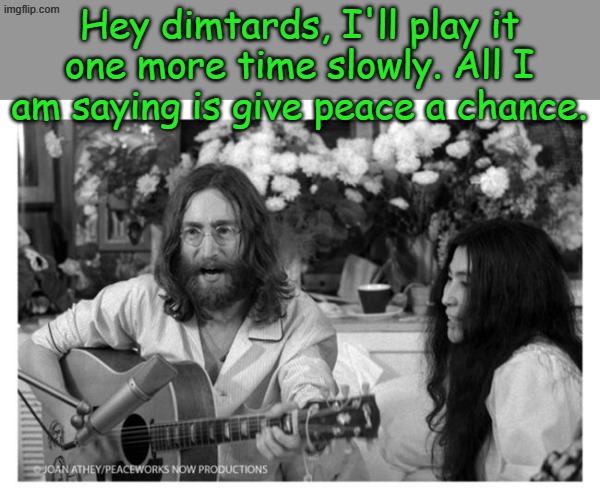 Let me tell you now Ev'rybody's talking about Revolution, evolution, m*sturb*tion, Flagellation, regulation, integrations... | Hey dimtards, I'll play it one more time slowly. All I am saying is give peace a chance. | image tagged in john lennon peace | made w/ Imgflip meme maker