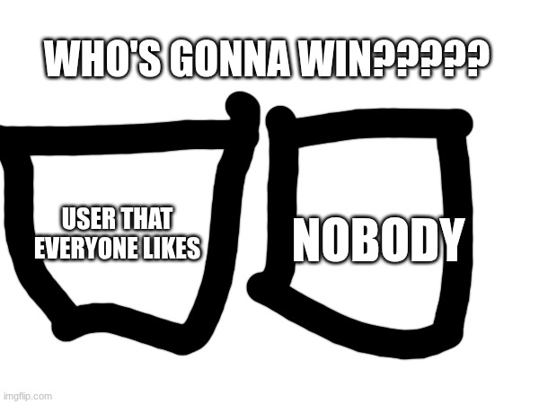 WHO'S GONNA WIN????? USER THAT EVERYONE LIKES; NOBODY | made w/ Imgflip meme maker