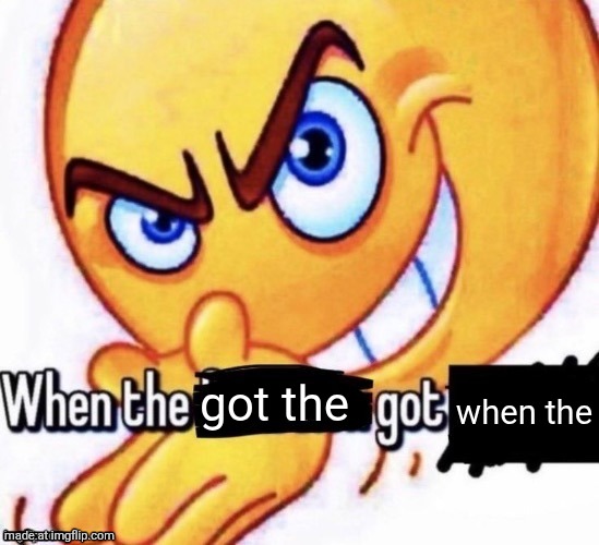 When the X got X | when the; got the | image tagged in when the x got x | made w/ Imgflip meme maker