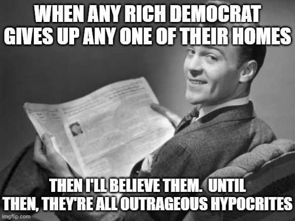 WHEN ANY RICH DEMOCRAT GIVES UP ANY ONE OF THEIR HOMES THEN I'LL BELIEVE THEM.  UNTIL THEN, THEY'RE ALL OUTRAGEOUS HYPOCRITES | image tagged in 50's newspaper | made w/ Imgflip meme maker