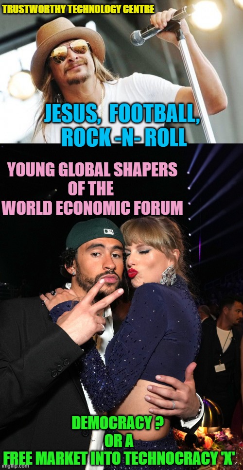 LX SUPERBOWL NFL:  Bay Area Presidio WEF 2 HalfTime Shows | TRUSTWORTHY TECHNOLOGY CENTRE; JESUS,  FOOTBALL, 
ROCK -N- ROLL; YOUNG GLOBAL SHAPERS
OF THE 
WORLD ECONOMIC FORUM; DEMOCRACY ? 
OR A
FREE MARKET INTO TECHNOCRACY 'X' | image tagged in kid rock,taylor swift bad bunny,san francisco,military industrial complex,globalism,superbowl | made w/ Imgflip meme maker