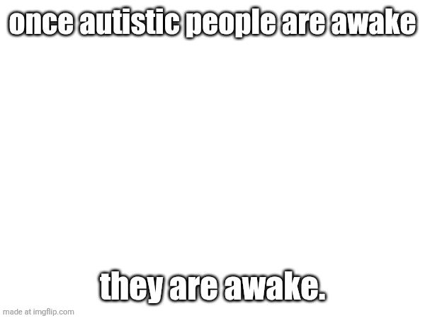 once autistic people are awake; they are awake. | made w/ Imgflip meme maker