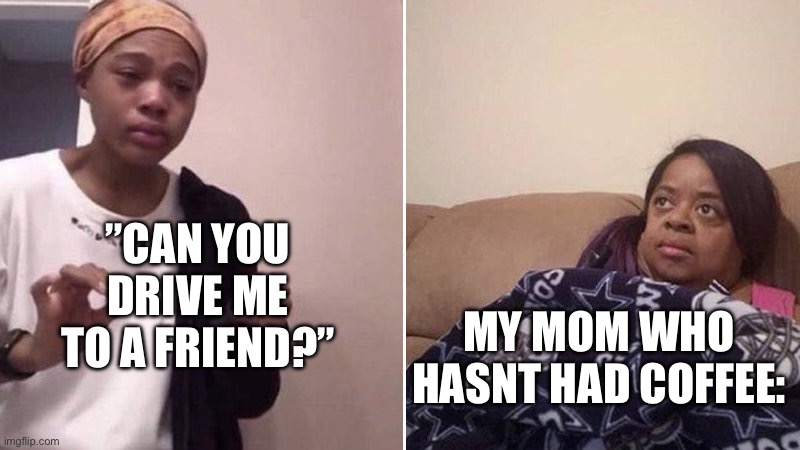 Asking Coffeeless Mom | ”CAN YOU DRIVE ME TO A FRIEND?”; MY MOM WHO HASNT HAD COFFEE: | image tagged in me explaining to my mom | made w/ Imgflip meme maker