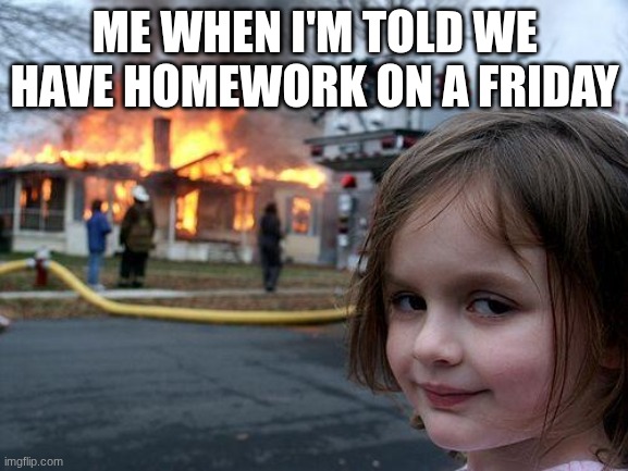 why | ME WHEN I'M TOLD WE HAVE HOMEWORK ON A FRIDAY | image tagged in memes,disaster girl | made w/ Imgflip meme maker