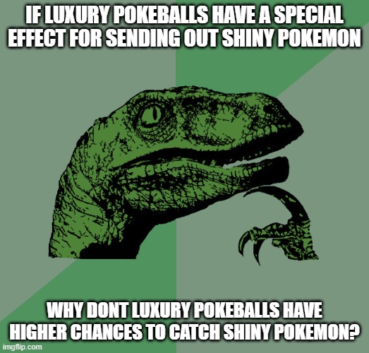 it makes perfect sense | IF LUXURY POKEBALLS HAVE A SPECIAL EFFECT FOR SENDING OUT SHINY POKEMON; WHY DONT LUXURY POKEBALLS HAVE HIGHER CHANCES TO CATCH SHINY POKEMON? | image tagged in philosoraptor,memes,relatable,thinking,funny,pie charts | made w/ Imgflip meme maker