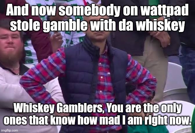 "Once I kill you, I WILL PERFORM MY ASCENSION FOR THIS RITUAL!" | And now somebody on wattpad stole gamble with da whiskey; Whiskey Gamblers, You are the only ones that know how mad I am right now. | image tagged in disappointed man,copyright,theft,mad | made w/ Imgflip meme maker