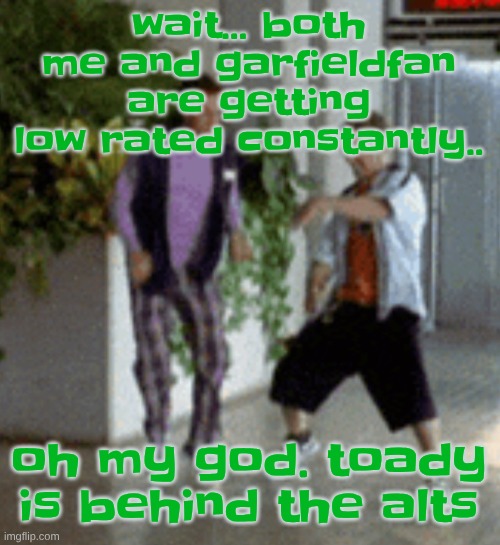 Breaking it down | wait... both me and garfieldfan are getting low rated constantly.. oh my god. toady is behind the alts | image tagged in breaking it down | made w/ Imgflip meme maker