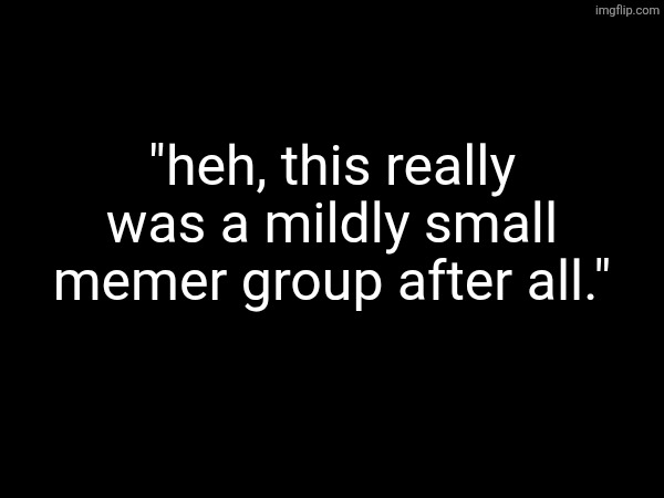 arkuum now | "heh, this really was a mildly small memer group after all." | made w/ Imgflip meme maker