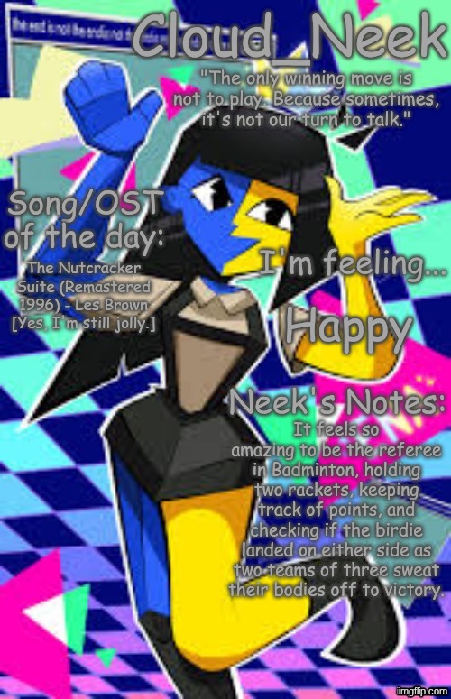 Cloud_Neek's Primary Announcement Template | The Nutcracker Suite (Remastered 1996) - Les Brown [Yes, I'm still jolly.]; Happy; It feels so amazing to be the referee in Badminton, holding two rackets, keeping track of points, and checking if the birdie landed on either side as two teams of three sweat their bodies off to victory. | image tagged in cloud_neek's primary announcement template | made w/ Imgflip meme maker