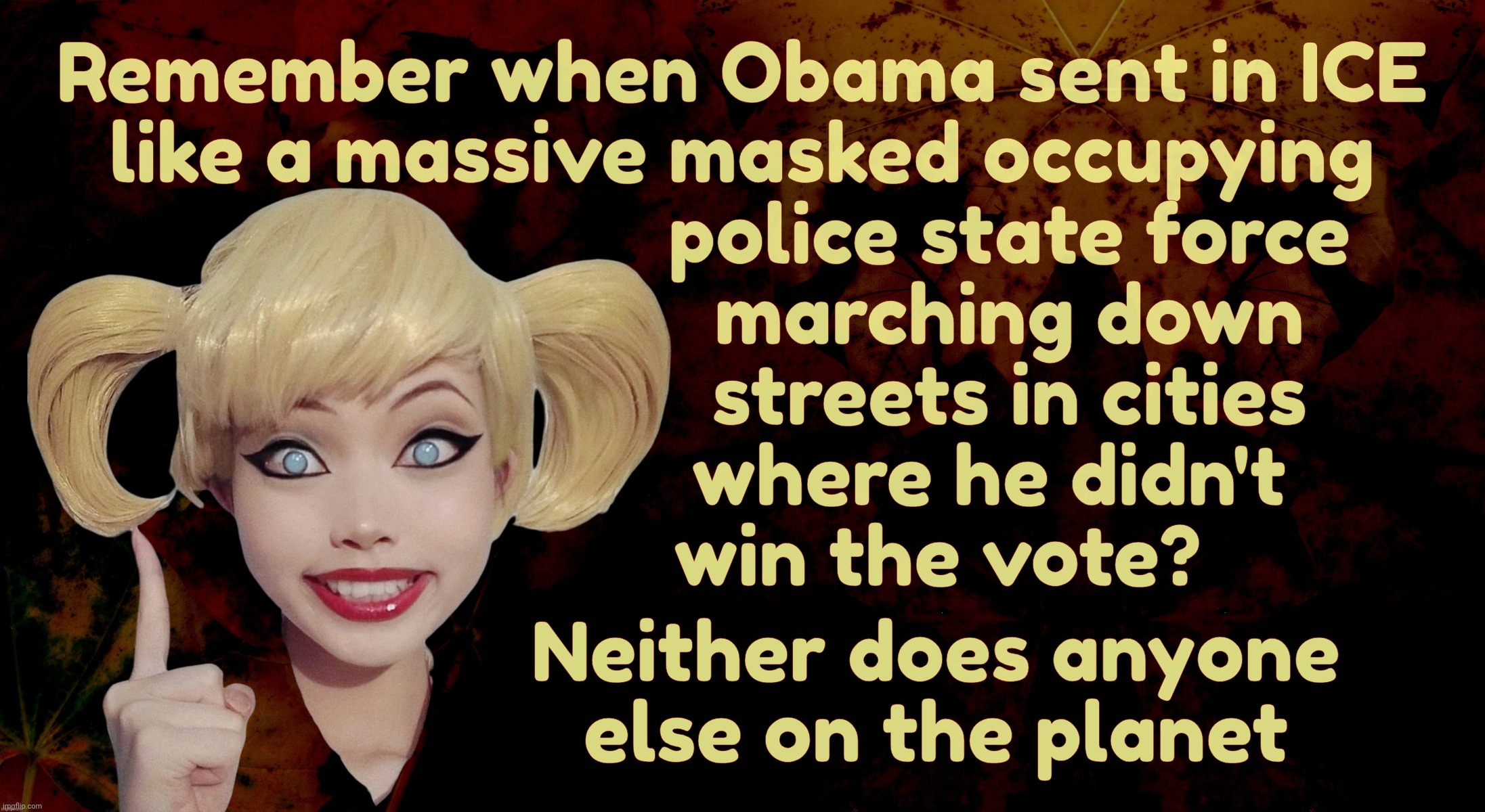 Harley Quinn | Remember when Obama sent in ICE
like a massive masked occupying
                          police state force
                          march | image tagged in harley quinn | made w/ Imgflip meme maker