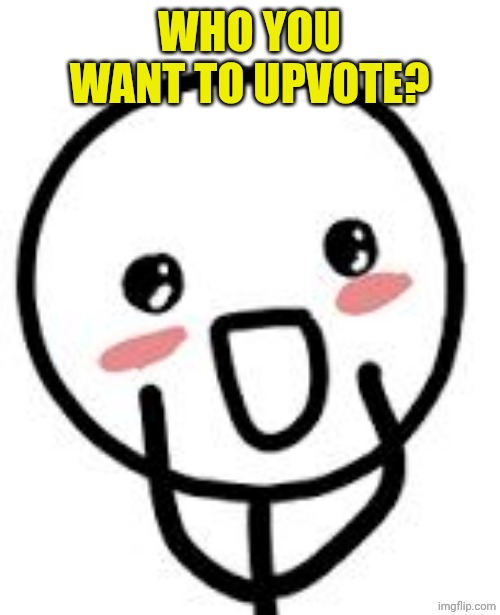 Blush | WHO YOU WANT TO UPVOTE? | image tagged in blush | made w/ Imgflip meme maker