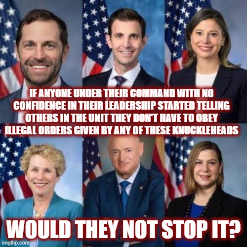 Even POGs get it. Just another case of for thee but not for me. | IF ANYONE UNDER THEIR COMMAND WITH NO CONFIDENCE IN THEIR LEADERSHIP STARTED TELLING OTHERS IN THE UNIT THEY DON'T HAVE TO OBEY ILLEGAL ORDERS GIVEN BY ANY OF THESE KNUCKLEHEADS; WOULD THEY NOT STOP IT? | image tagged in politics,american politics,justice,seditious 6,veterans,usmc | made w/ Imgflip meme maker