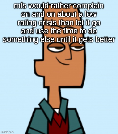 noah | mfs would rather complain on and on about a low rating crisis than let it go and use the time to do something else until it gets better | image tagged in noah | made w/ Imgflip meme maker