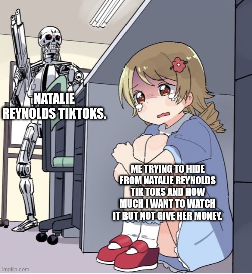 Me trying to hide from Natalie Reynold's tiktoks.... | NATALIE REYNOLDS TIKTOKS. ME TRYING TO HIDE FROM NATALIE REYNOLDS TIK TOKS AND HOW MUCH I WANT TO WATCH IT BUT NOT GIVE HER MONEY. | image tagged in anime girl hiding from terminator | made w/ Imgflip meme maker