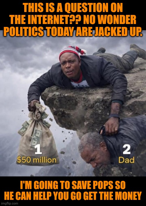 Funny | THIS IS A QUESTION ON THE INTERNET?? NO WONDER POLITICS TODAY ARE JACKED UP. I'M GOING TO SAVE POPS SO HE CAN HELP YOU GO GET THE MONEY | image tagged in funny,politics,money money,you can only save one from fire,people who don't know vs people who know,government | made w/ Imgflip meme maker