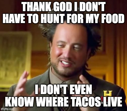 Tacos are yummy | THANK GOD I DON'T HAVE TO HUNT FOR MY FOOD; I DON'T EVEN KNOW WHERE TACOS LIVE | image tagged in memes,ancient aliens,tacos,hunting,thank god | made w/ Imgflip meme maker